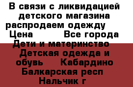 В связи с ликвидацией детского магазина распродаем одежду!!! › Цена ­ 500 - Все города Дети и материнство » Детская одежда и обувь   . Кабардино-Балкарская респ.,Нальчик г.